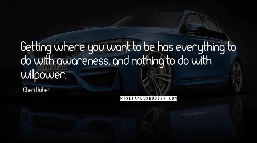 Cheri Huber Quotes: Getting where you want to be has everything to do with awareness, and nothing to do with willpower.