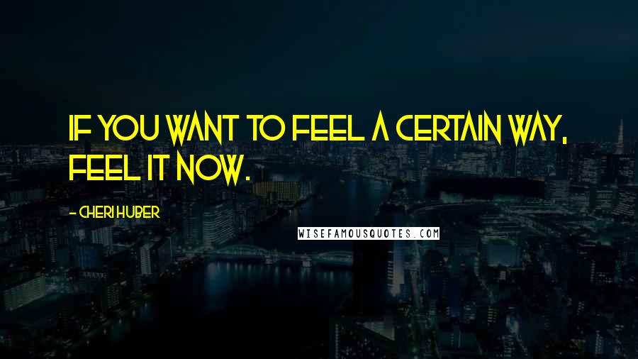 Cheri Huber Quotes: If you want to feel a certain way, feel it now.