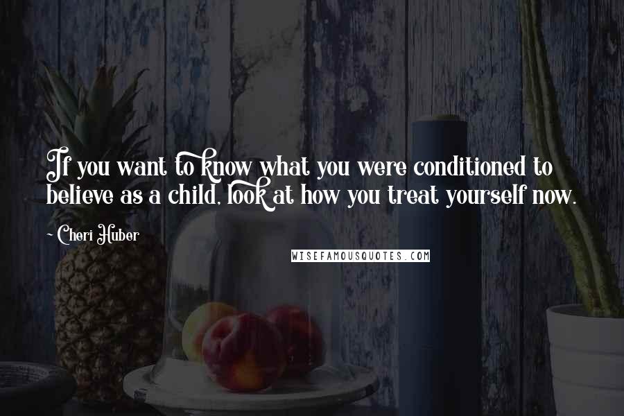 Cheri Huber Quotes: If you want to know what you were conditioned to believe as a child, look at how you treat yourself now.