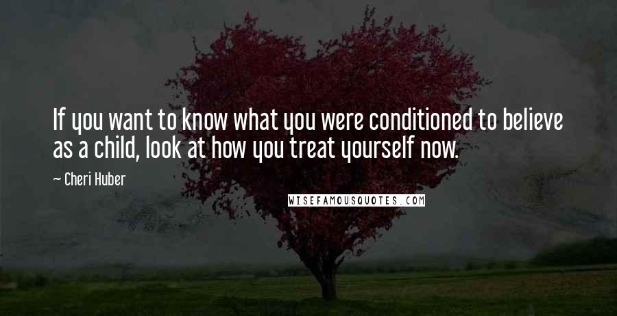 Cheri Huber Quotes: If you want to know what you were conditioned to believe as a child, look at how you treat yourself now.