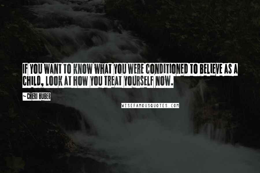 Cheri Huber Quotes: If you want to know what you were conditioned to believe as a child, look at how you treat yourself now.