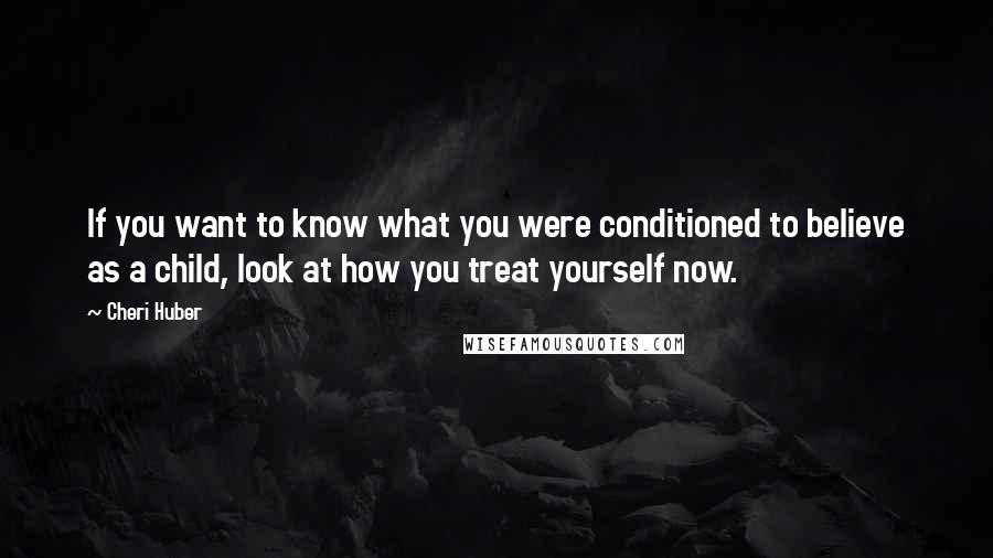 Cheri Huber Quotes: If you want to know what you were conditioned to believe as a child, look at how you treat yourself now.