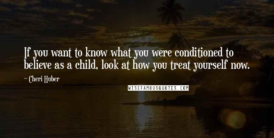 Cheri Huber Quotes: If you want to know what you were conditioned to believe as a child, look at how you treat yourself now.