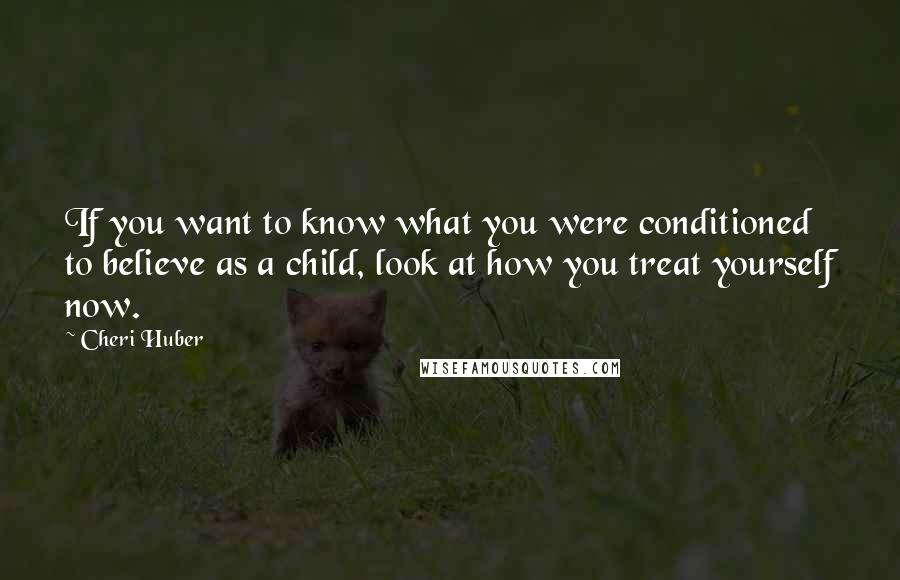 Cheri Huber Quotes: If you want to know what you were conditioned to believe as a child, look at how you treat yourself now.