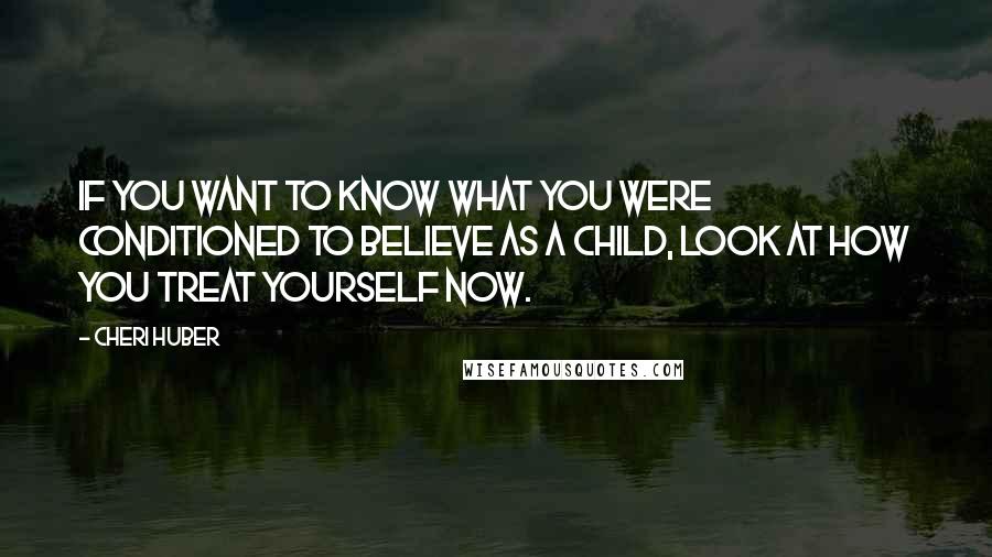 Cheri Huber Quotes: If you want to know what you were conditioned to believe as a child, look at how you treat yourself now.