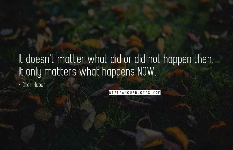 Cheri Huber Quotes: It doesn't matter what did or did not happen then. It only matters what happens NOW.
