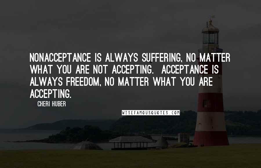 Cheri Huber Quotes: Nonacceptance is always suffering, no matter what you are not accepting.  Acceptance is always freedom, no matter what you are accepting.