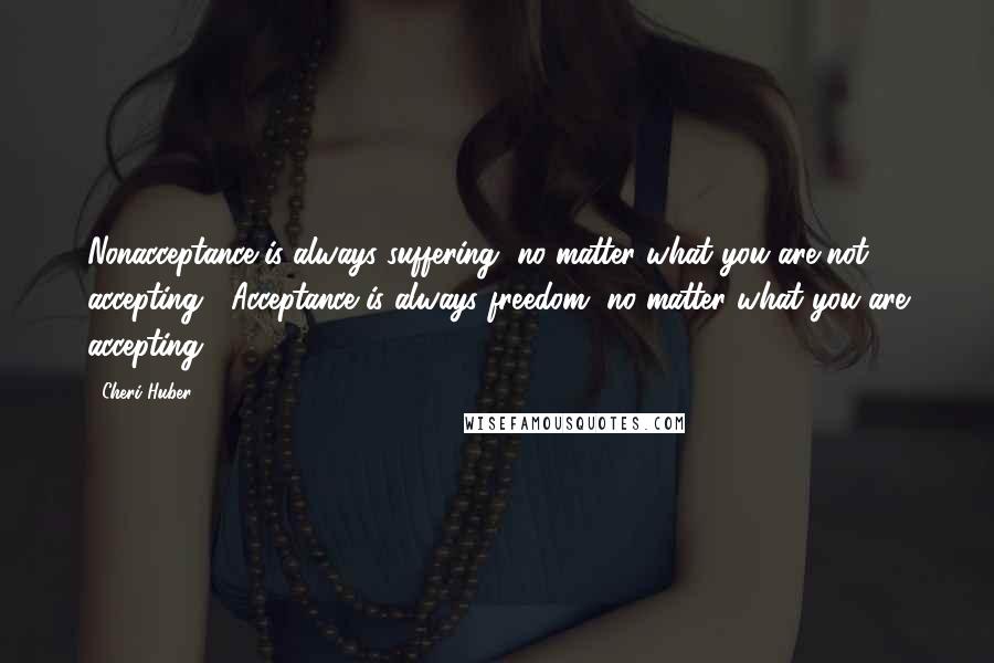 Cheri Huber Quotes: Nonacceptance is always suffering, no matter what you are not accepting.  Acceptance is always freedom, no matter what you are accepting.