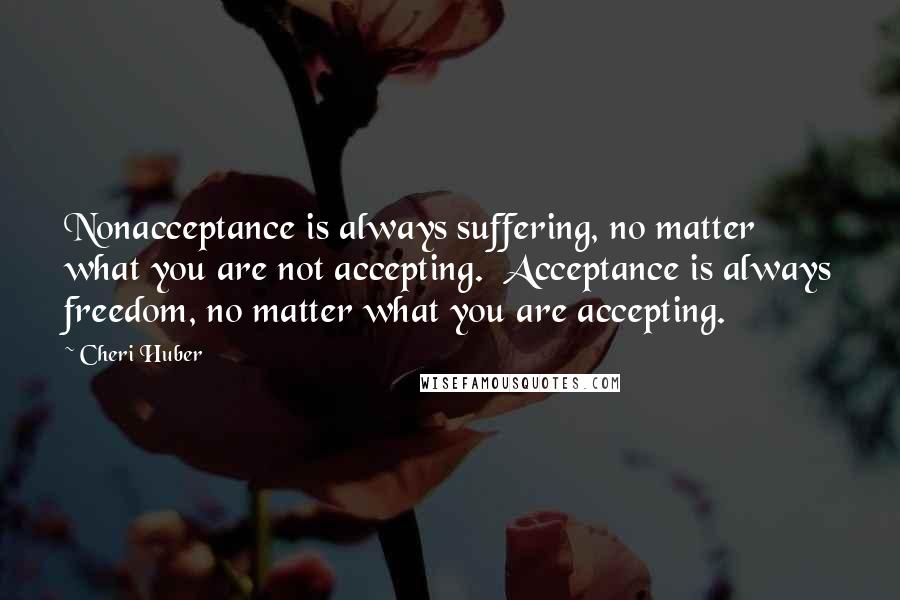 Cheri Huber Quotes: Nonacceptance is always suffering, no matter what you are not accepting.  Acceptance is always freedom, no matter what you are accepting.