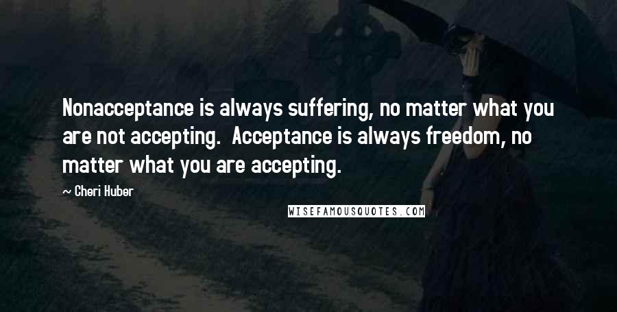 Cheri Huber Quotes: Nonacceptance is always suffering, no matter what you are not accepting.  Acceptance is always freedom, no matter what you are accepting.