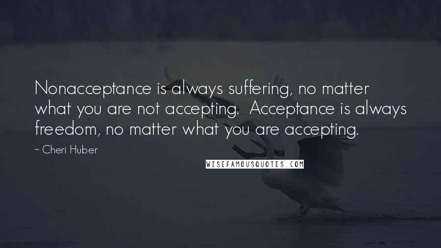 Cheri Huber Quotes: Nonacceptance is always suffering, no matter what you are not accepting.  Acceptance is always freedom, no matter what you are accepting.