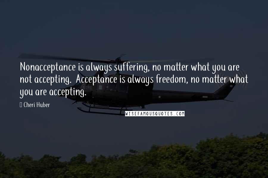 Cheri Huber Quotes: Nonacceptance is always suffering, no matter what you are not accepting.  Acceptance is always freedom, no matter what you are accepting.