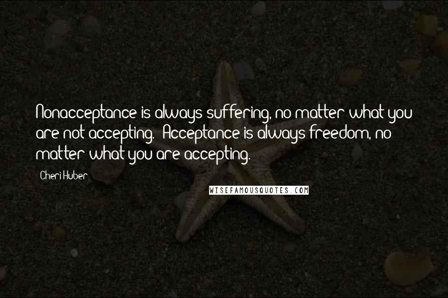 Cheri Huber Quotes: Nonacceptance is always suffering, no matter what you are not accepting. Acceptance is always freedom, no matter what you are accepting.