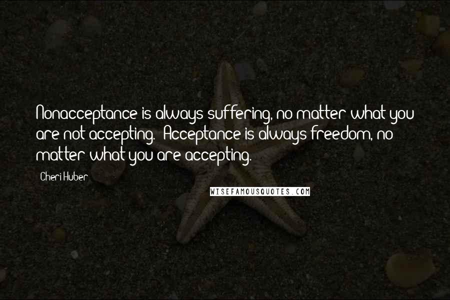 Cheri Huber Quotes: Nonacceptance is always suffering, no matter what you are not accepting.  Acceptance is always freedom, no matter what you are accepting.