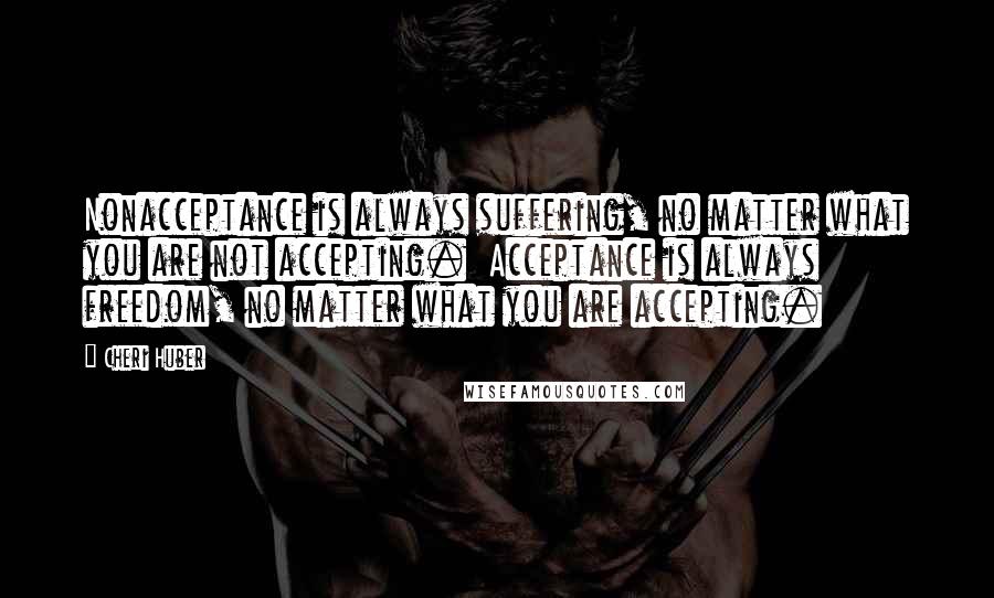 Cheri Huber Quotes: Nonacceptance is always suffering, no matter what you are not accepting.  Acceptance is always freedom, no matter what you are accepting.