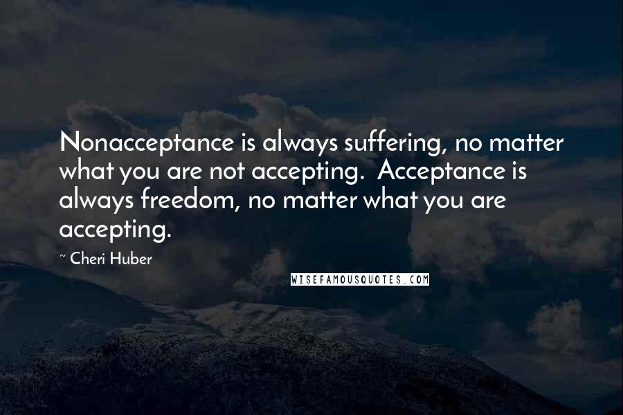 Cheri Huber Quotes: Nonacceptance is always suffering, no matter what you are not accepting.  Acceptance is always freedom, no matter what you are accepting.