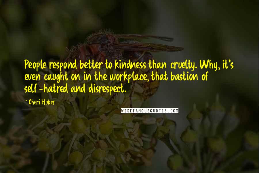 Cheri Huber Quotes: People respond better to kindness than cruelty. Why, it's even caught on in the workplace, that bastion of self-hatred and disrespect.