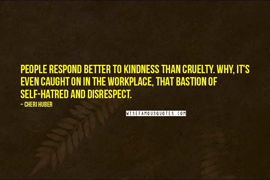 Cheri Huber Quotes: People respond better to kindness than cruelty. Why, it's even caught on in the workplace, that bastion of self-hatred and disrespect.