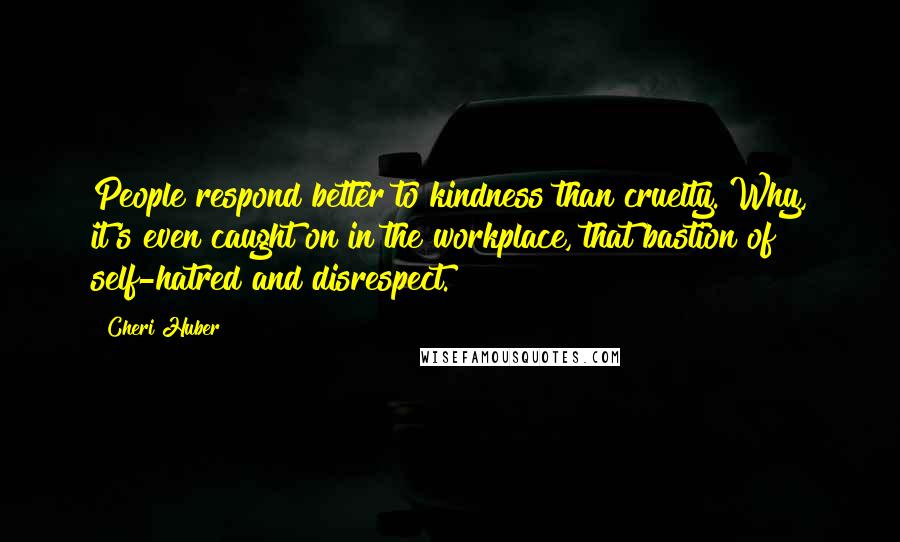 Cheri Huber Quotes: People respond better to kindness than cruelty. Why, it's even caught on in the workplace, that bastion of self-hatred and disrespect.