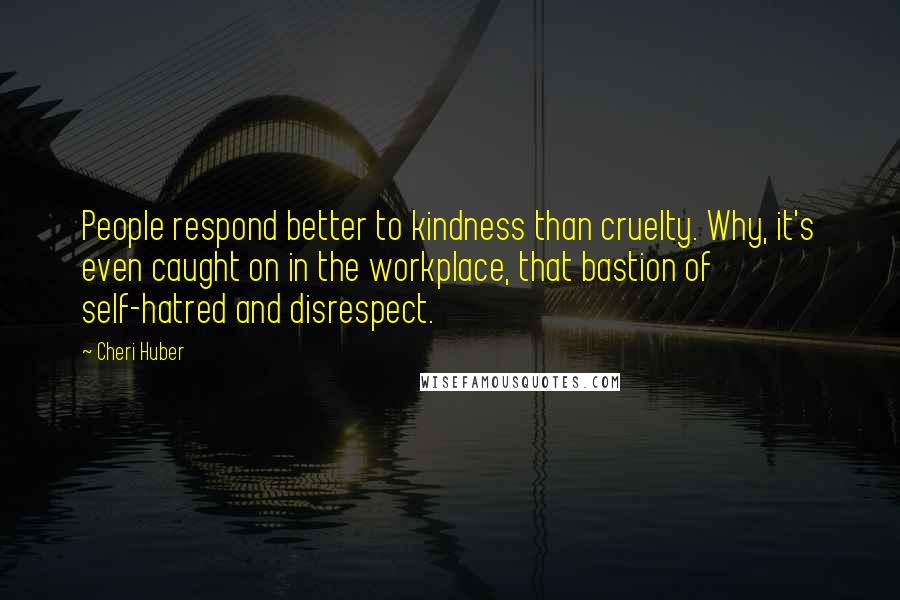 Cheri Huber Quotes: People respond better to kindness than cruelty. Why, it's even caught on in the workplace, that bastion of self-hatred and disrespect.