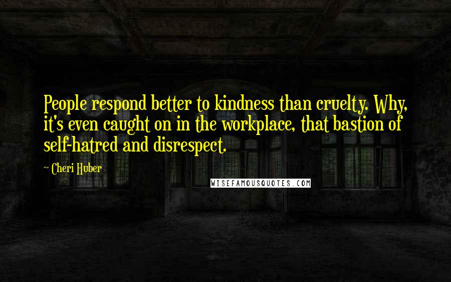 Cheri Huber Quotes: People respond better to kindness than cruelty. Why, it's even caught on in the workplace, that bastion of self-hatred and disrespect.