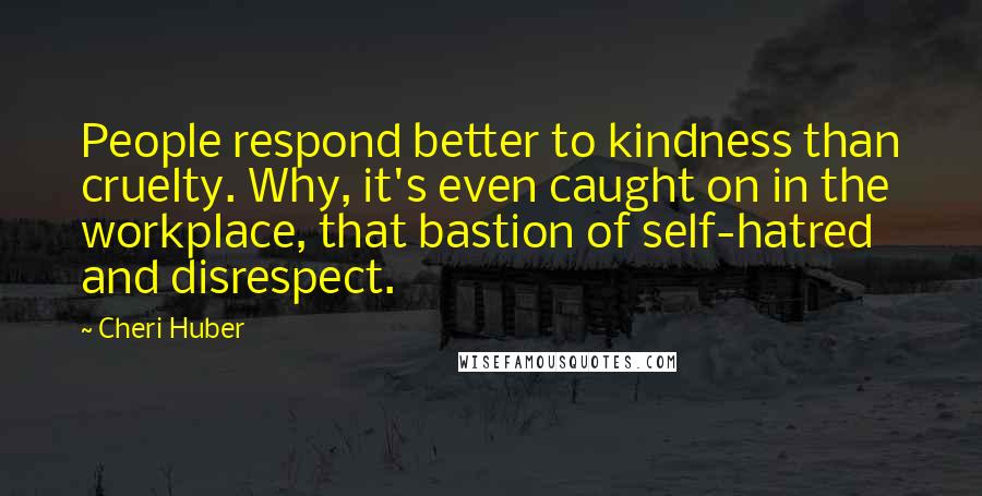Cheri Huber Quotes: People respond better to kindness than cruelty. Why, it's even caught on in the workplace, that bastion of self-hatred and disrespect.