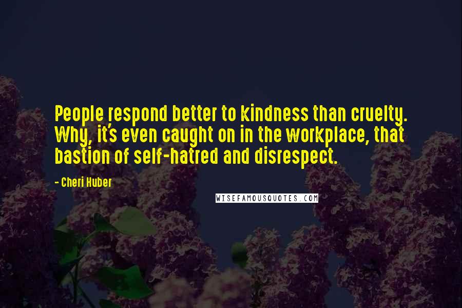 Cheri Huber Quotes: People respond better to kindness than cruelty. Why, it's even caught on in the workplace, that bastion of self-hatred and disrespect.