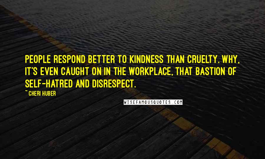 Cheri Huber Quotes: People respond better to kindness than cruelty. Why, it's even caught on in the workplace, that bastion of self-hatred and disrespect.