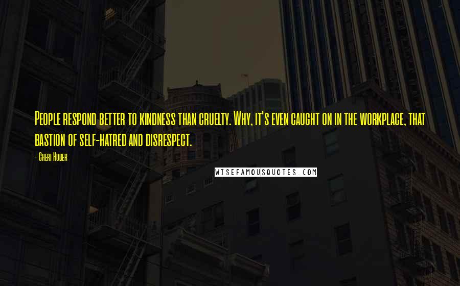 Cheri Huber Quotes: People respond better to kindness than cruelty. Why, it's even caught on in the workplace, that bastion of self-hatred and disrespect.