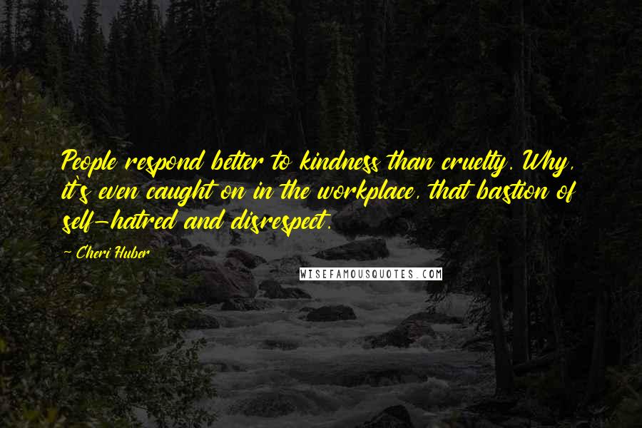 Cheri Huber Quotes: People respond better to kindness than cruelty. Why, it's even caught on in the workplace, that bastion of self-hatred and disrespect.