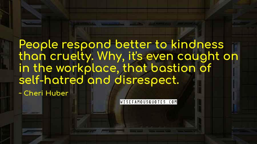 Cheri Huber Quotes: People respond better to kindness than cruelty. Why, it's even caught on in the workplace, that bastion of self-hatred and disrespect.