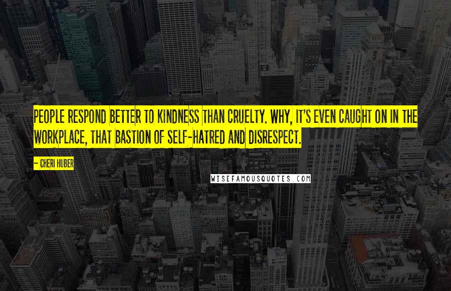 Cheri Huber Quotes: People respond better to kindness than cruelty. Why, it's even caught on in the workplace, that bastion of self-hatred and disrespect.