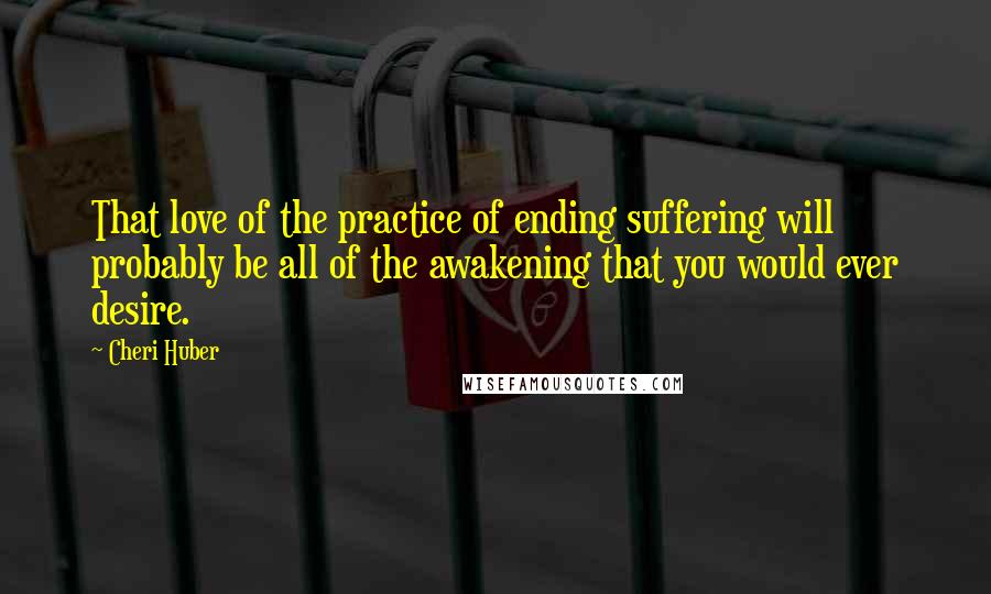 Cheri Huber Quotes: That love of the practice of ending suffering will probably be all of the awakening that you would ever desire.