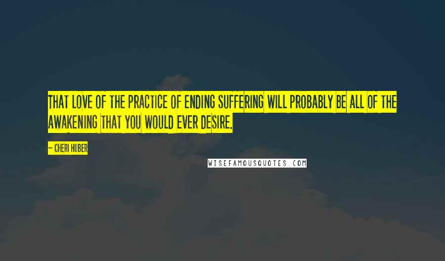 Cheri Huber Quotes: That love of the practice of ending suffering will probably be all of the awakening that you would ever desire.