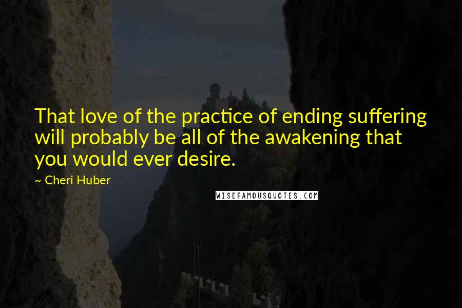 Cheri Huber Quotes: That love of the practice of ending suffering will probably be all of the awakening that you would ever desire.