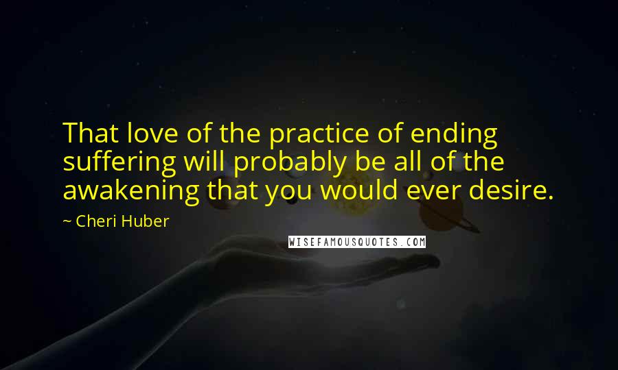 Cheri Huber Quotes: That love of the practice of ending suffering will probably be all of the awakening that you would ever desire.
