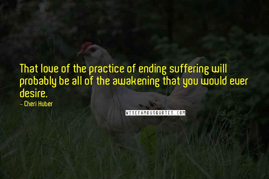 Cheri Huber Quotes: That love of the practice of ending suffering will probably be all of the awakening that you would ever desire.
