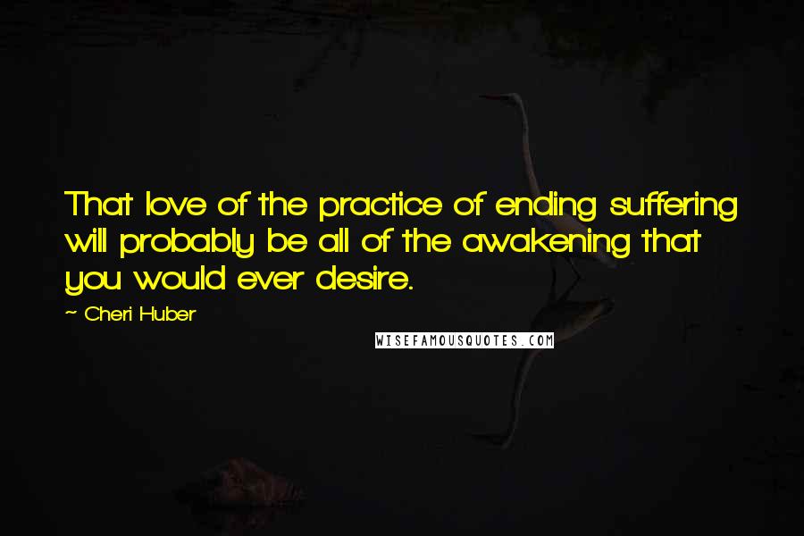 Cheri Huber Quotes: That love of the practice of ending suffering will probably be all of the awakening that you would ever desire.