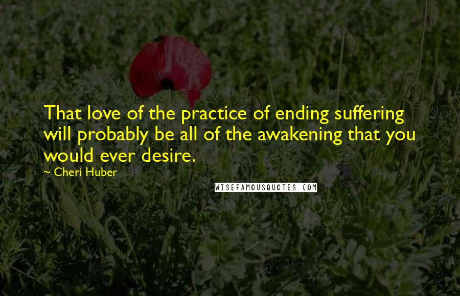 Cheri Huber Quotes: That love of the practice of ending suffering will probably be all of the awakening that you would ever desire.