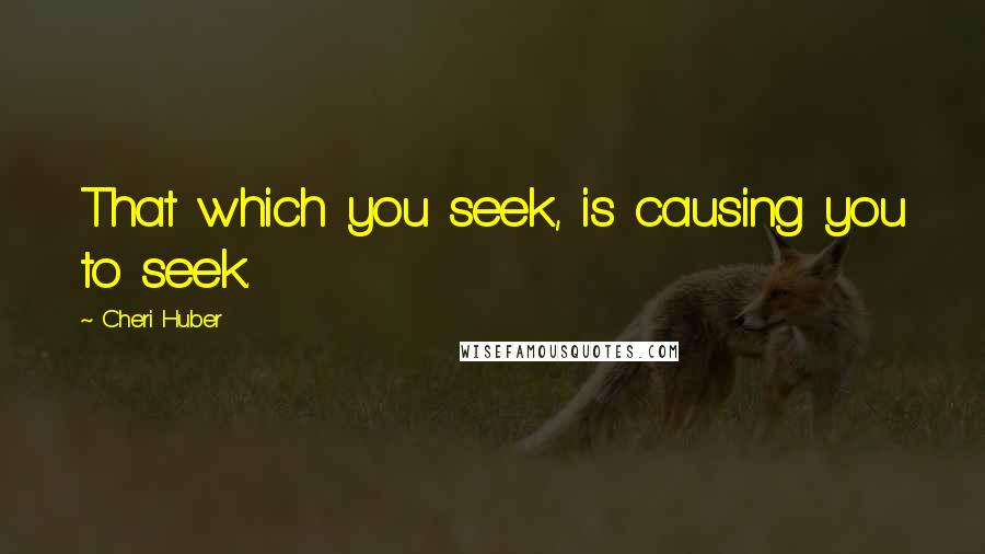 Cheri Huber Quotes: That which you seek, is causing you to seek.