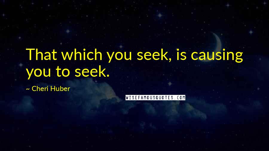 Cheri Huber Quotes: That which you seek, is causing you to seek.