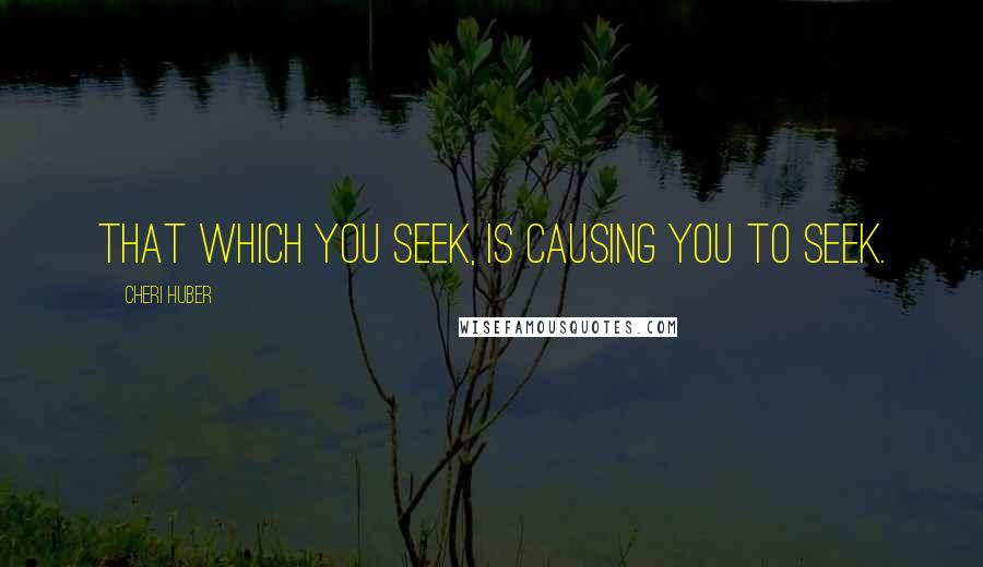 Cheri Huber Quotes: That which you seek, is causing you to seek.
