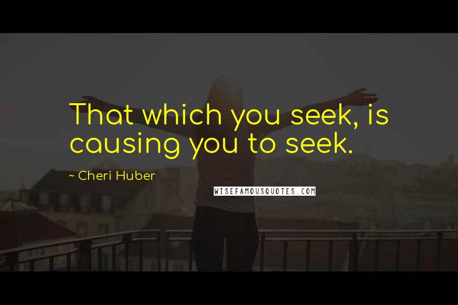 Cheri Huber Quotes: That which you seek, is causing you to seek.