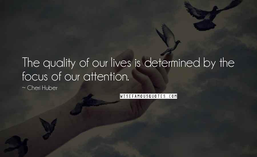 Cheri Huber Quotes: The quality of our lives is determined by the focus of our attention.