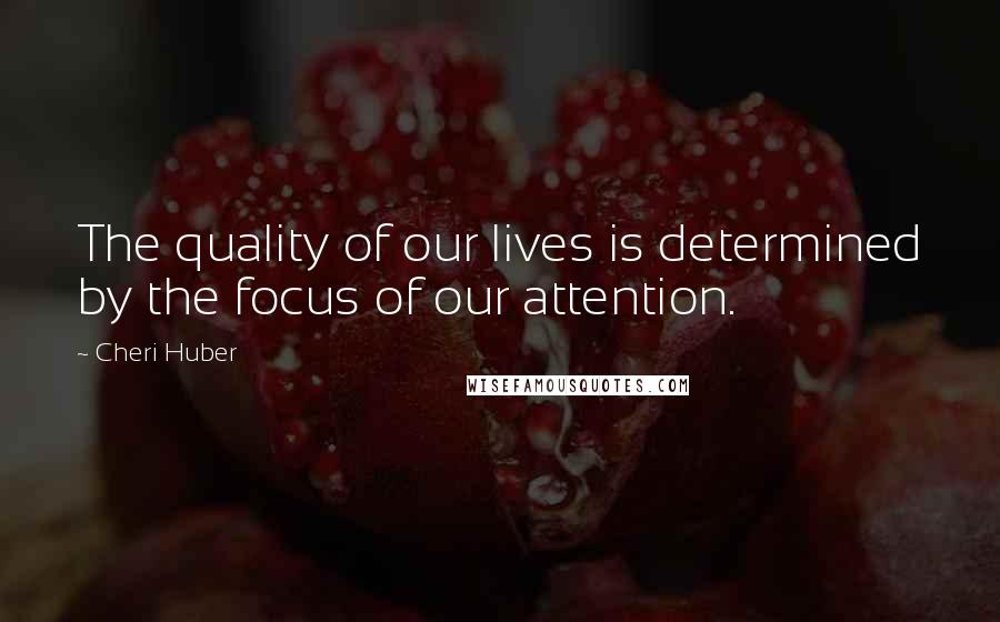 Cheri Huber Quotes: The quality of our lives is determined by the focus of our attention.