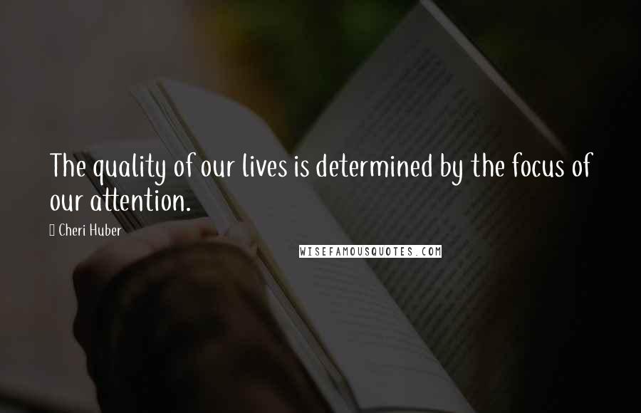 Cheri Huber Quotes: The quality of our lives is determined by the focus of our attention.