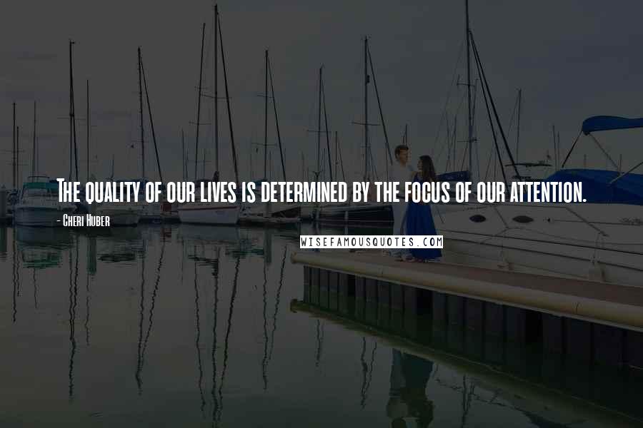 Cheri Huber Quotes: The quality of our lives is determined by the focus of our attention.