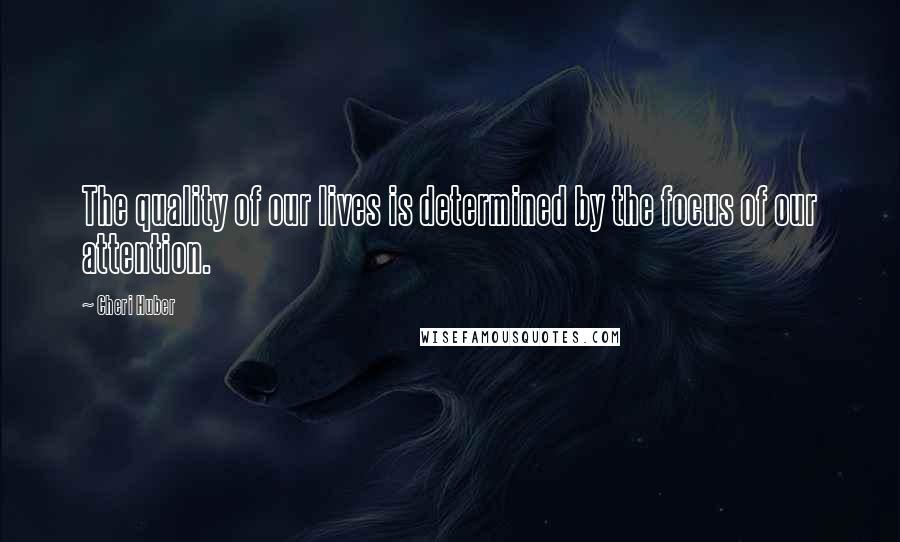 Cheri Huber Quotes: The quality of our lives is determined by the focus of our attention.