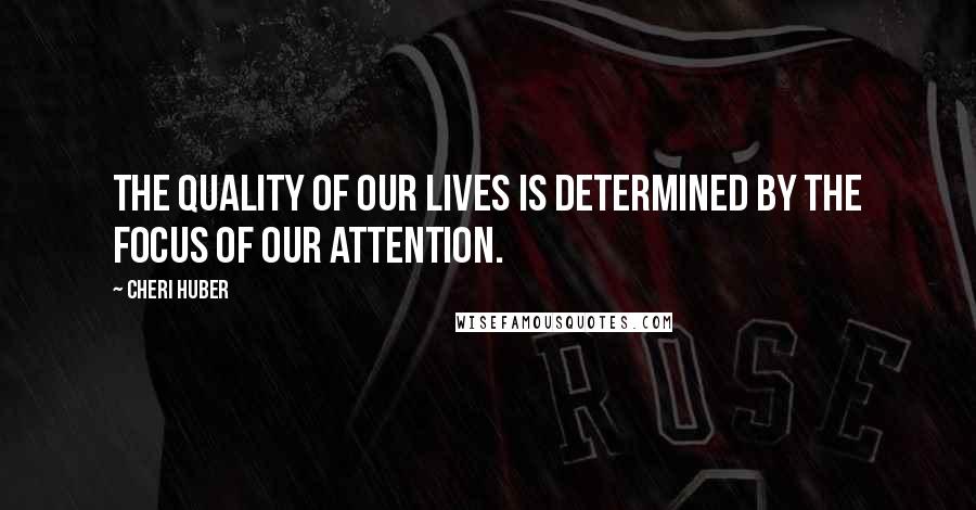 Cheri Huber Quotes: The quality of our lives is determined by the focus of our attention.