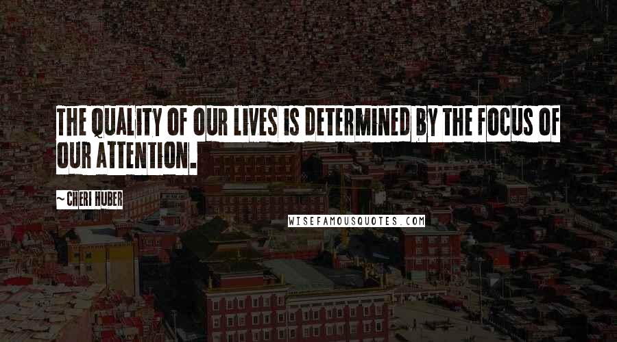 Cheri Huber Quotes: The quality of our lives is determined by the focus of our attention.